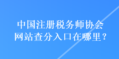 中國注冊稅務師協(xié)會網(wǎng)站查分入口在哪里？