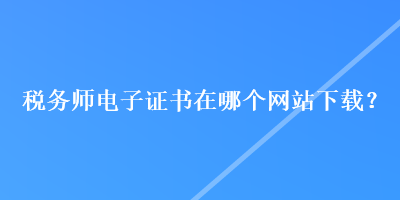 稅務師電子證書在哪個網站下載？