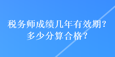 稅務(wù)師成績幾年有效期？多少分算合格？