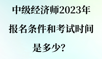 中級經(jīng)濟(jì)師2023年報(bào)名條件和考試時(shí)間是多少？
