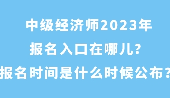中級(jí)經(jīng)濟(jì)師2023年報(bào)名入口在哪兒？報(bào)名時(shí)間是什么時(shí)候公布？