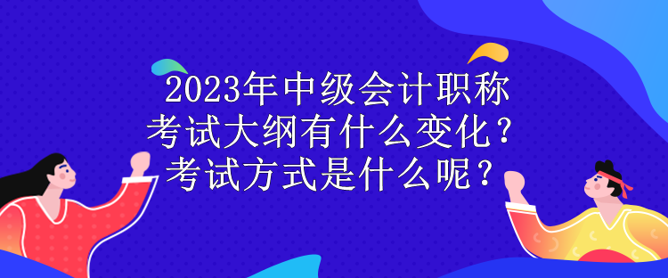2023年中級會計職稱考試大綱有什么變化？考試方式是什么呢？