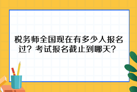 稅務(wù)師全國現(xiàn)在有多少人報名過？考試報名截止到哪天呢？