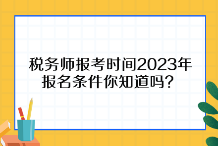 稅務(wù)師報(bào)考時(shí)間2023年報(bào)名條件你知道嗎？