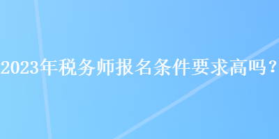 2023年稅務(wù)師報(bào)名條件要求高嗎？
