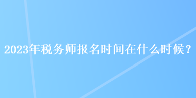 2023年稅務(wù)師報名時間在什么時候？