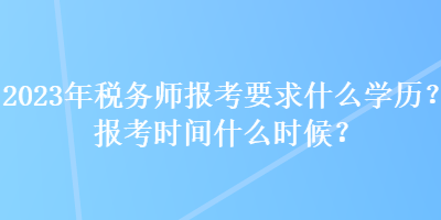 2023年稅務(wù)師報(bào)考要求什么學(xué)歷？報(bào)考時(shí)間什么時(shí)候？
