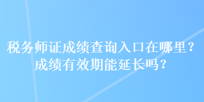 稅務(wù)師證成績(jī)查詢?nèi)肟谠谀睦?？成?jī)有效期能延長(zhǎng)嗎？