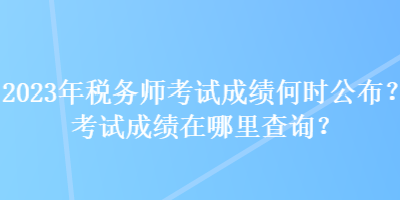 2023年稅務師考試成績何時公布？考試成績在哪里查詢？