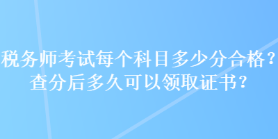稅務(wù)師考試每個科目多少分合格？查分后多久可以領(lǐng)取證書？