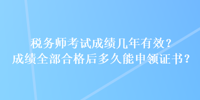 稅務(wù)師考試成績(jī)幾年有效？成績(jī)?nèi)亢细窈蠖嗑媚苌觐I(lǐng)證書(shū)？
