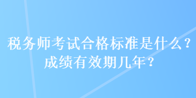 稅務(wù)師考試合格標(biāo)準(zhǔn)是什么？成績有效期幾年？