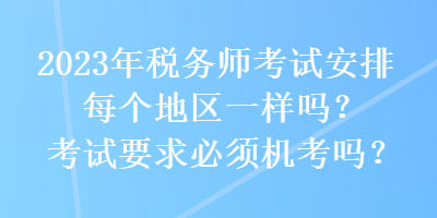 2023年稅務(wù)師考試安排每個(gè)地區(qū)一樣嗎？考試要求必須機(jī)考嗎？