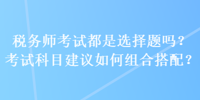 稅務(wù)師考試都是選擇題嗎？考試科目建議如何組合搭配？