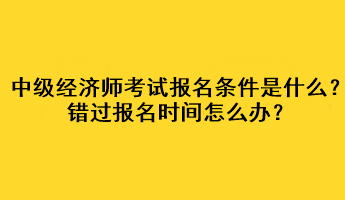 中級(jí)經(jīng)濟(jì)師考試報(bào)名條件是什么？錯(cuò)過(guò)報(bào)名時(shí)間怎么辦？