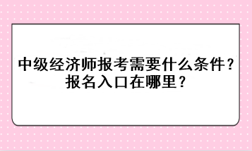 中級經(jīng)濟(jì)師報考需要什么條件？報名入口在哪里？