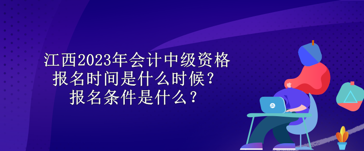 江西2023年會計(jì)中級資格報(bào)名時間是什么時候？報(bào)名條件是什么？
