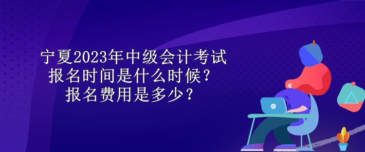 寧夏2023年中級(jí)會(huì)計(jì)考試報(bào)名時(shí)間是什么時(shí)候？報(bào)名費(fèi)用是多少？