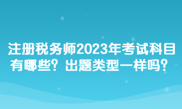 注冊稅務師2023年考試科目有哪些？出題類型一樣嗎？
