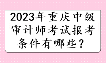 2023年重慶中級審計師考試報考條件有哪些？