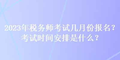 2023年稅務(wù)師考試幾月份報(bào)名？考試時(shí)間安排是什么？
