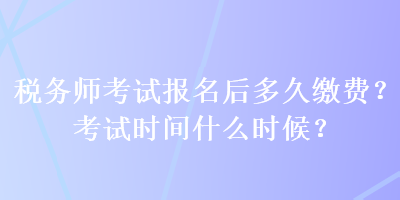 稅務(wù)師考試報名后多久繳費？考試時間什么時候？