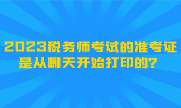 2023稅務(wù)師考試的準(zhǔn)考證是從哪天開始打印的？