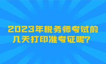 2023年稅務師考試前幾天打印準考證呢？