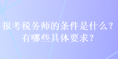 報(bào)考稅務(wù)師的條件是什么？有哪些具體要求？