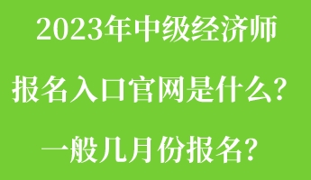 2023年中級(jí)經(jīng)濟(jì)師報(bào)名入口官網(wǎng)是什么？一般幾月份報(bào)名？