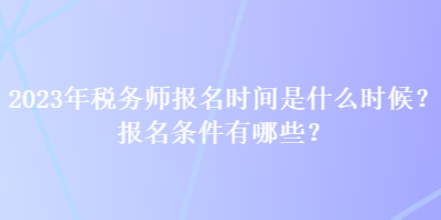 2023年稅務(wù)師報名時間是什么時候？報名條件有哪些？