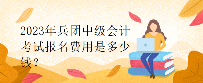 2023年兵團中級會計考試報名費用是多少錢？