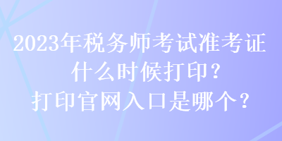 2023年稅務(wù)師考試準(zhǔn)考證什么時(shí)候打印？打印官網(wǎng)入口是哪個(gè)？