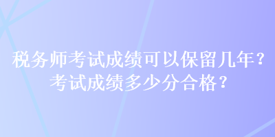 稅務(wù)師考試成績可以保留幾年？考試成績多少分合格？
