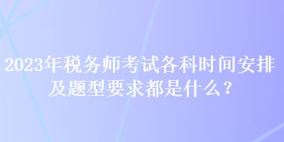 2023年稅務(wù)師考試各科時(shí)間安排及題型要求都是什么？