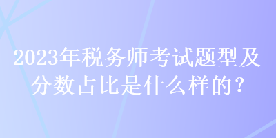 2023年稅務師考試題型及分數占比是什么樣的？