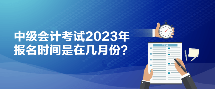 中級(jí)會(huì)計(jì)考試2023年報(bào)名時(shí)間是在幾月份？