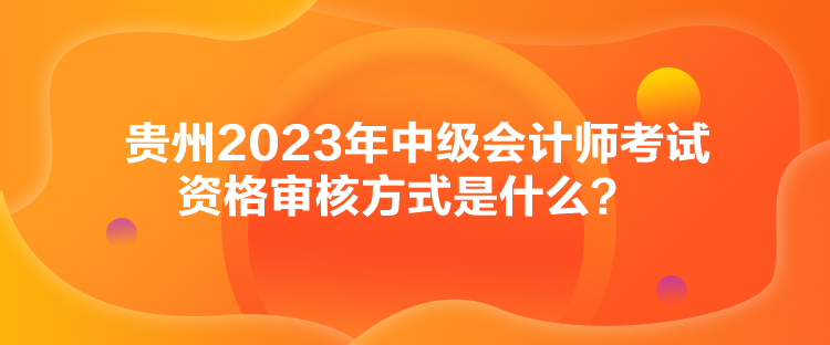 貴州2023年中級(jí)會(huì)計(jì)師考試資格審核方式是什么？
