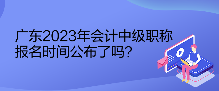 廣東2023年會(huì)計(jì)中級(jí)職稱報(bào)名時(shí)間公布了嗎？