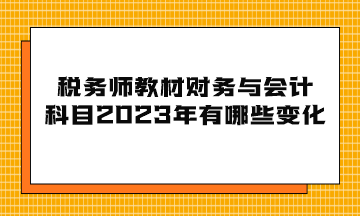 稅務(wù)師教材財(cái)務(wù)與會(huì)計(jì)科目2023年有哪些變化？