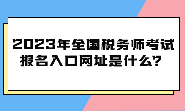 2023年全國稅務(wù)師考試報名入口網(wǎng)址是什么？