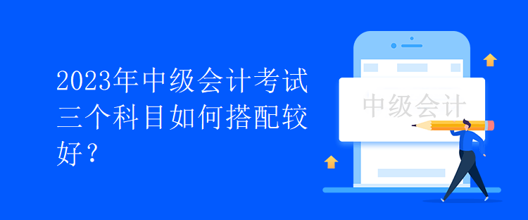2023年中級會計考試三個科目如何搭配較好？