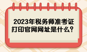 2023年稅務(wù)師準考證打印官網(wǎng)網(wǎng)址是什么？