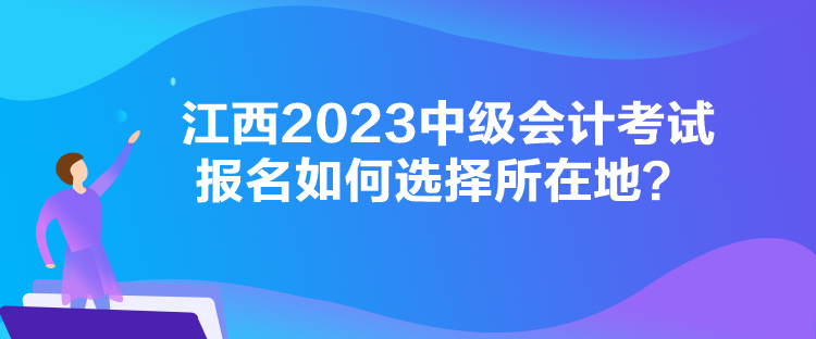 江西2023中級(jí)會(huì)計(jì)考試報(bào)名如何選擇所在地？