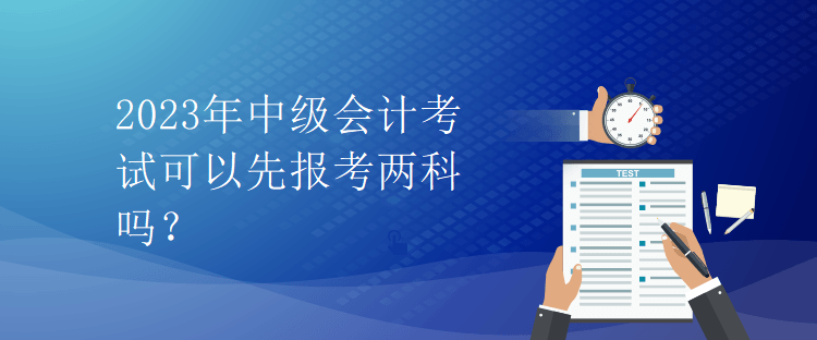 2023年中級(jí)會(huì)計(jì)考試可以先報(bào)考兩科嗎？