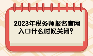 2023年稅務(wù)師報名官網(wǎng)入口什么時候關(guān)閉？
