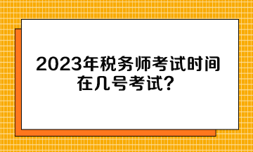 2023年稅務(wù)師考試時間在幾號考試？