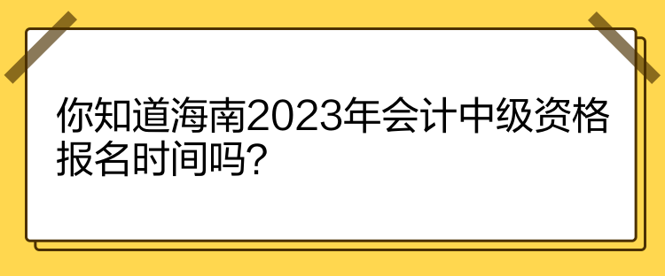你知道海南2023年會計中級資格報名時間嗎？