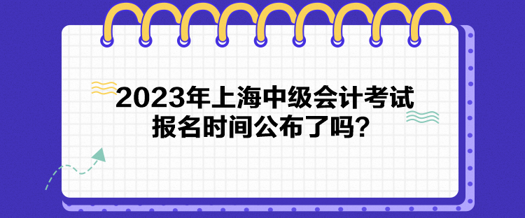 2023年上海中級(jí)會(huì)計(jì)考試報(bào)名時(shí)間公布了嗎？