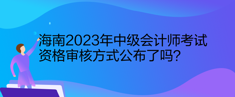 海南2023年中級(jí)會(huì)計(jì)師考試資格審核方式公布了嗎？